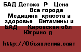 БАД Детокс -Р › Цена ­ 1 167 - Все города Медицина, красота и здоровье » Витамины и БАД   . Кировская обл.,Югрино д.